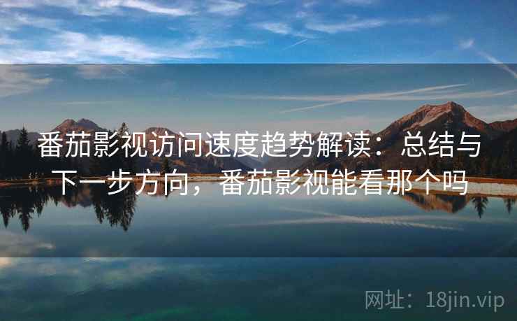 番茄影视访问速度趋势解读：总结与下一步方向，番茄影视能看那个吗