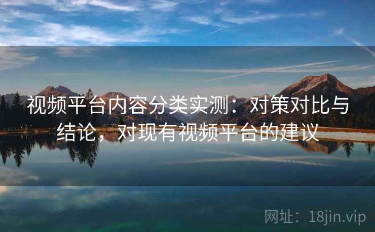 视频平台内容分类实测：对策对比与结论，对现有视频平台的建议