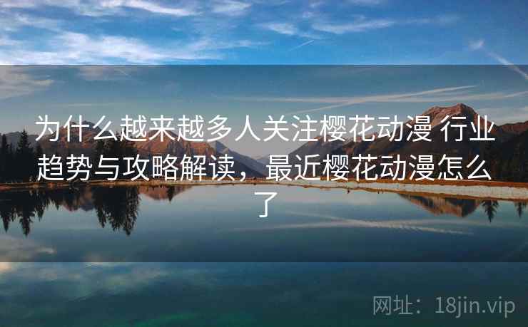 为什么越来越多人关注樱花动漫 行业趋势与攻略解读，最近樱花动漫怎么了