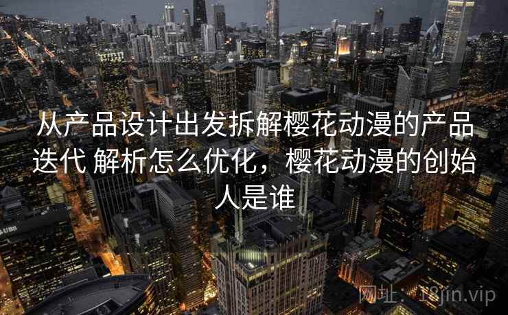 从产品设计出发拆解樱花动漫的产品迭代 解析怎么优化，樱花动漫的创始人是谁