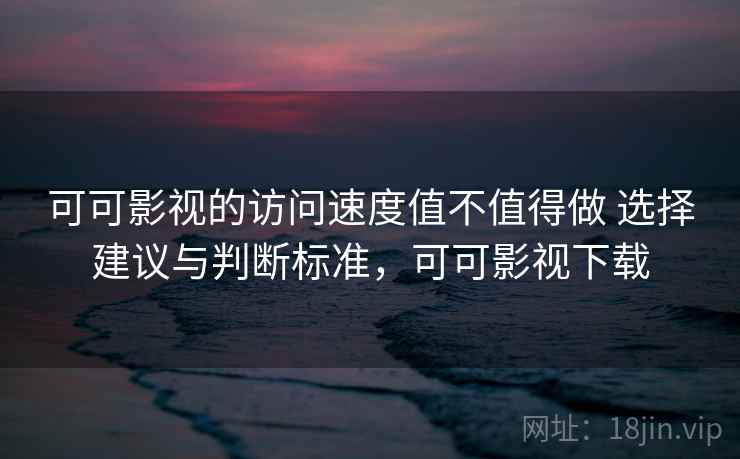 可可影视的访问速度值不值得做 选择建议与判断标准，可可影视下载