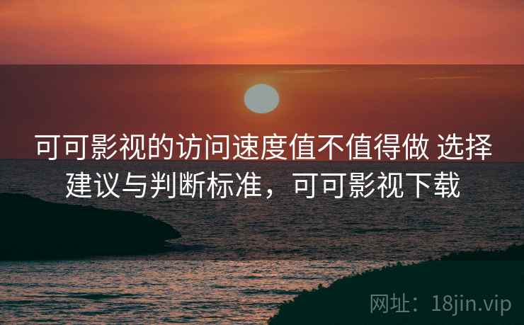 可可影视的访问速度值不值得做 选择建议与判断标准，可可影视下载