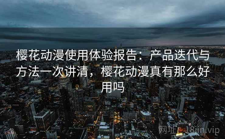 樱花动漫使用体验报告：产品迭代与方法一次讲清，樱花动漫真有那么好用吗