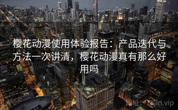 樱花动漫使用体验报告：产品迭代与方法一次讲清，樱花动漫真有那么好用吗