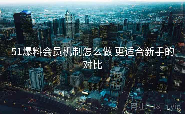 51爆料会员机制怎么做 更适合新手的对比