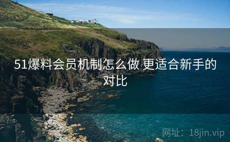 51爆料会员机制怎么做 更适合新手的对比