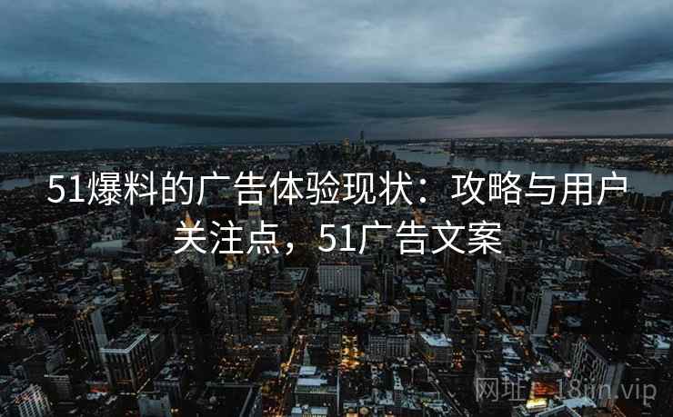 51爆料的广告体验现状：攻略与用户关注点，51广告文案