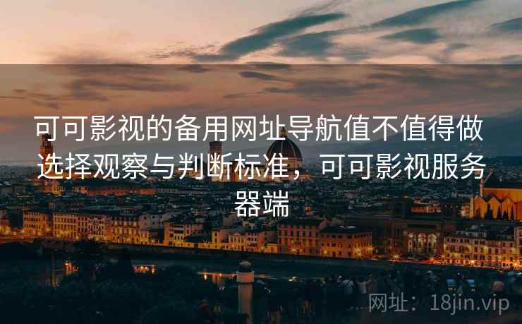 可可影视的备用网址导航值不值得做 选择观察与判断标准，可可影视服务器端