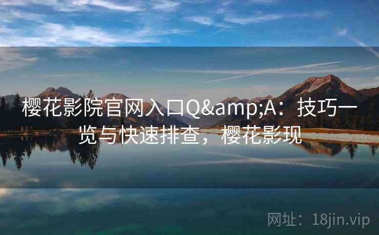 樱花影院官网入口Q&A：技巧一览与快速排查，樱花影现
