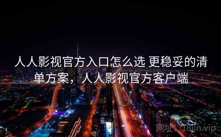 人人影视官方入口怎么选 更稳妥的清单方案，人人影视官方客户端