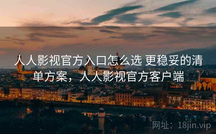 人人影视官方入口怎么选 更稳妥的清单方案，人人影视官方客户端
