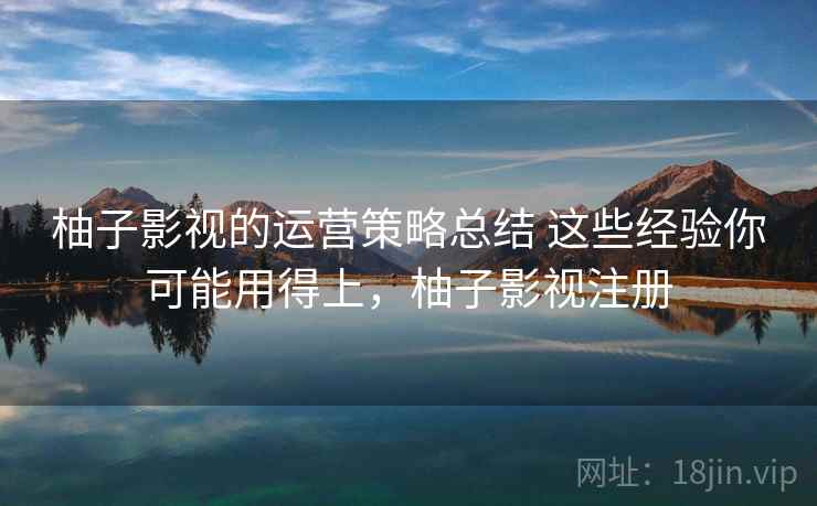 柚子影视的运营策略总结 这些经验你可能用得上，柚子影视注册