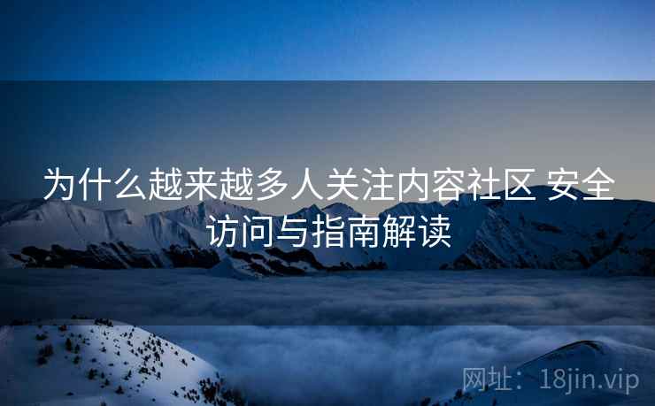 为什么越来越多人关注内容社区 安全访问与指南解读