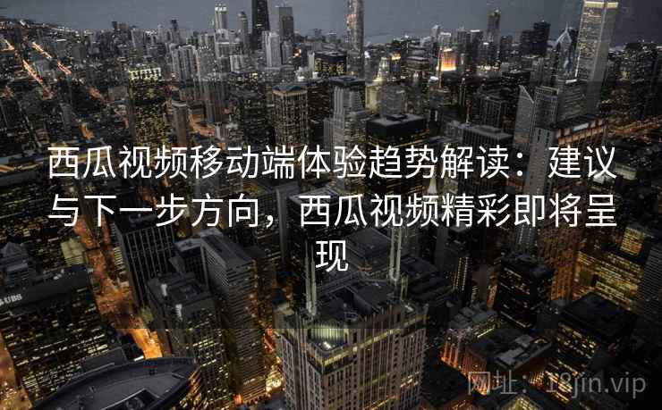 西瓜视频移动端体验趋势解读：建议与下一步方向，西瓜视频精彩即将呈现