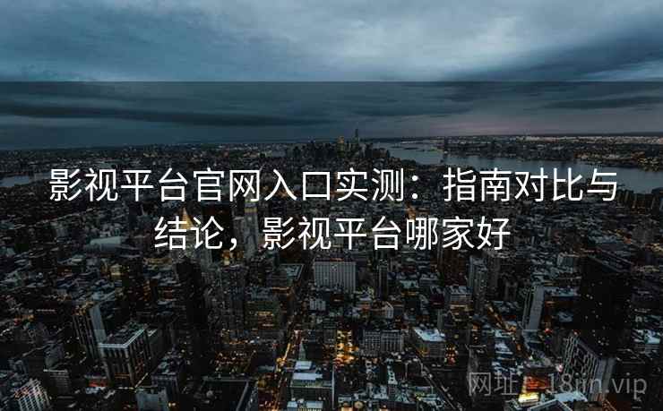 影视平台官网入口实测：指南对比与结论，影视平台哪家好
