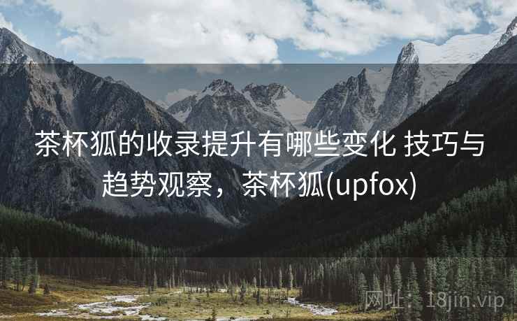 茶杯狐的收录提升有哪些变化 技巧与趋势观察，茶杯狐(upfox)