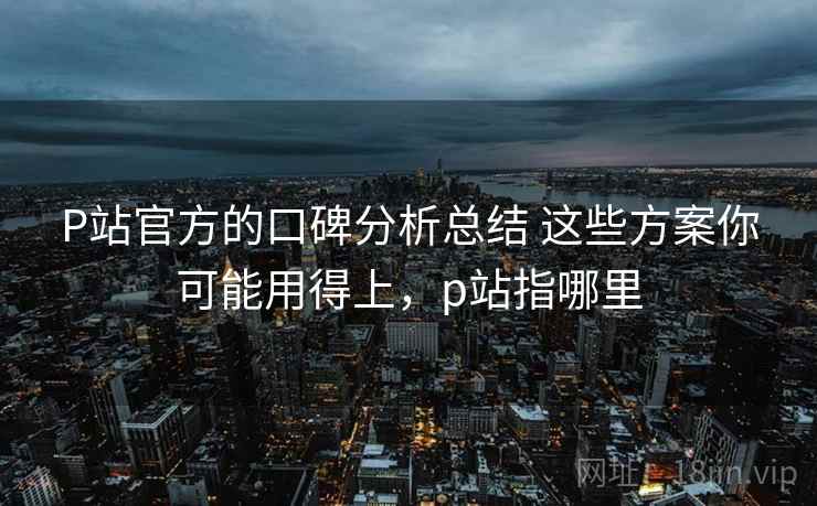 P站官方的口碑分析总结 这些方案你可能用得上，p站指哪里