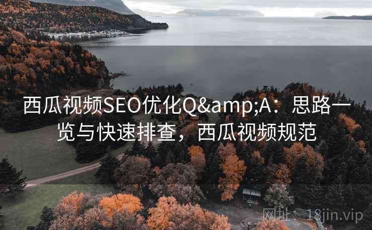 西瓜视频SEO优化Q&A：思路一览与快速排查，西瓜视频规范