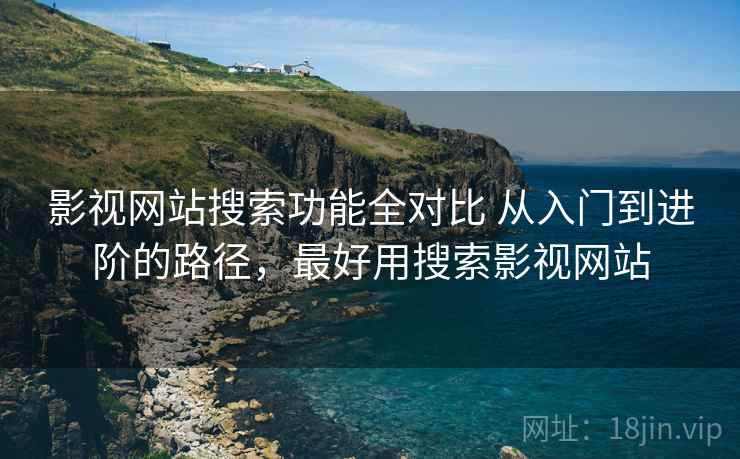 影视网站搜索功能全对比 从入门到进阶的路径，最好用搜索影视网站
