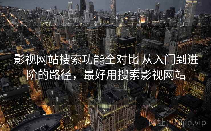 影视网站搜索功能全对比 从入门到进阶的路径，最好用搜索影视网站