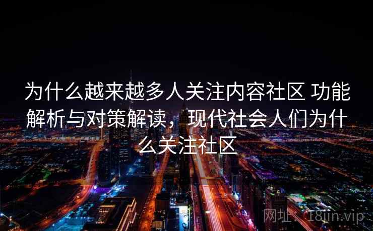 为什么越来越多人关注内容社区 功能解析与对策解读，现代社会人们为什么关注社区