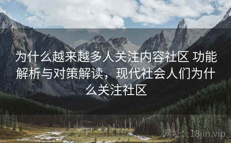 为什么越来越多人关注内容社区 功能解析与对策解读，现代社会人们为什么关注社区