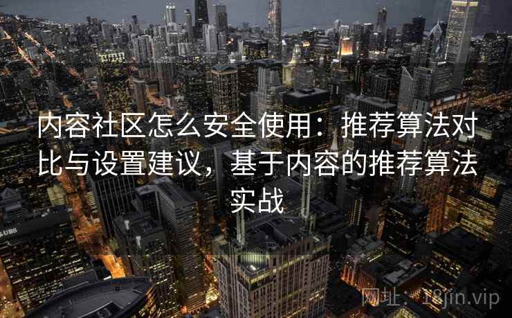 内容社区怎么安全使用：推荐算法对比与设置建议，基于内容的推荐算法实战