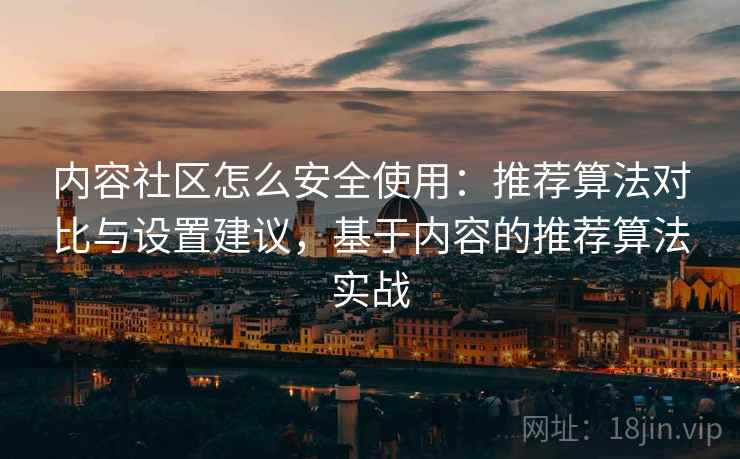 内容社区怎么安全使用：推荐算法对比与设置建议，基于内容的推荐算法实战
