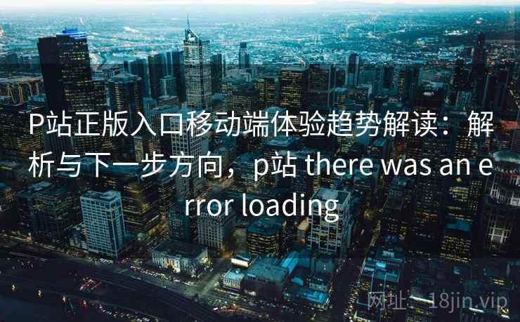 P站正版入口移动端体验趋势解读：解析与下一步方向，p站 there was an error loading