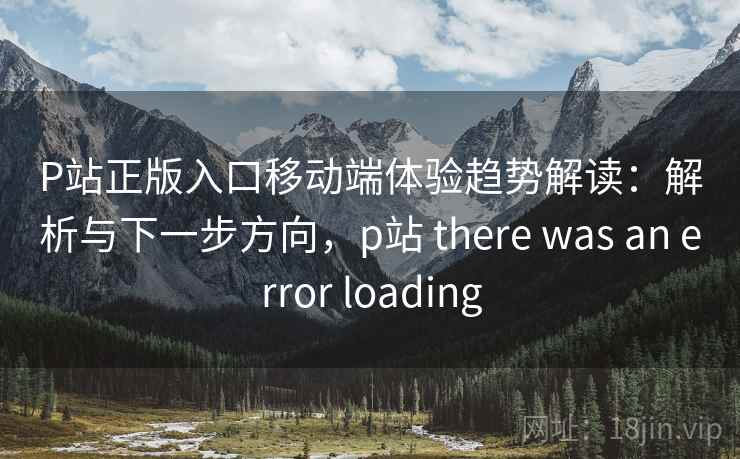 P站正版入口移动端体验趋势解读：解析与下一步方向，p站 there was an error loading