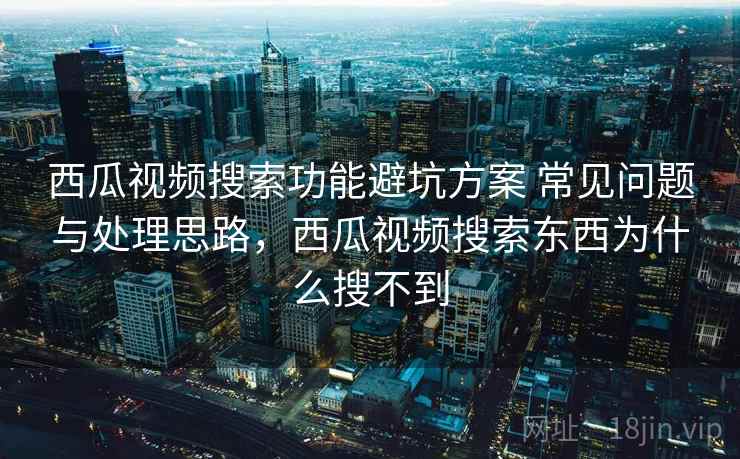 西瓜视频搜索功能避坑方案 常见问题与处理思路，西瓜视频搜索东西为什么搜不到