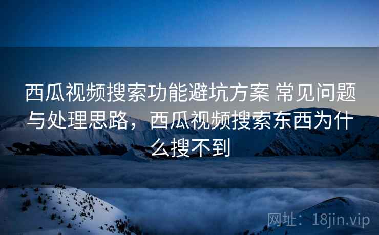西瓜视频搜索功能避坑方案 常见问题与处理思路，西瓜视频搜索东西为什么搜不到