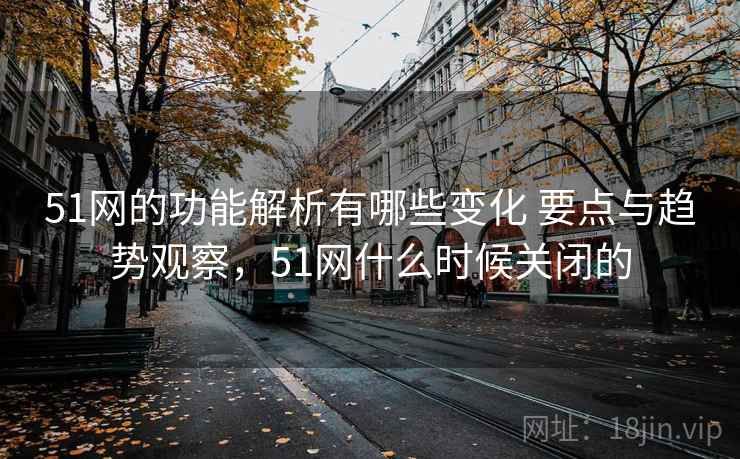 51网的功能解析有哪些变化 要点与趋势观察，51网什么时候关闭的