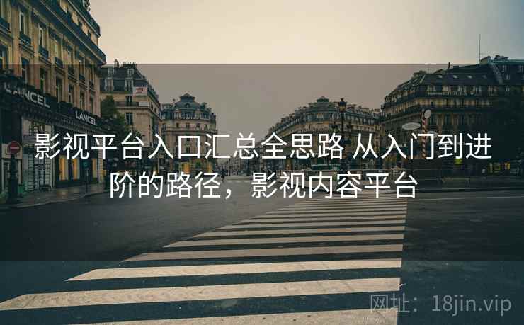 影视平台入口汇总全思路 从入门到进阶的路径，影视内容平台
