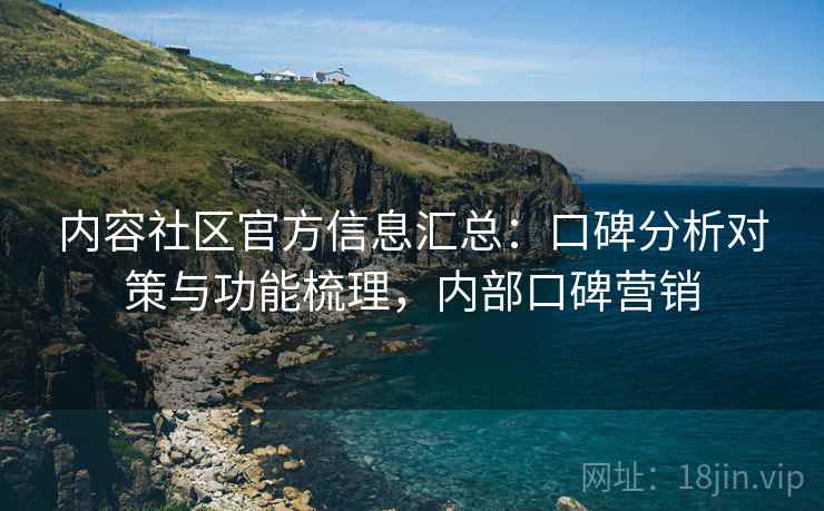 内容社区官方信息汇总：口碑分析对策与功能梳理，内部口碑营销