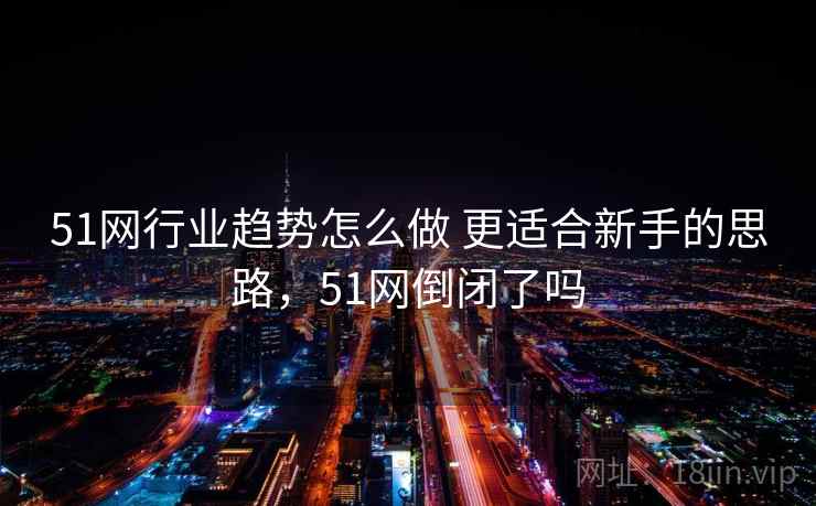 51网行业趋势怎么做 更适合新手的思路，51网倒闭了吗