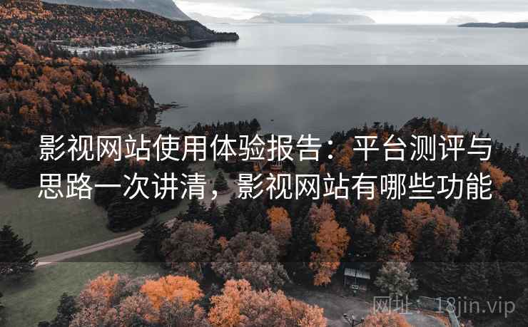 影视网站使用体验报告：平台测评与思路一次讲清，影视网站有哪些功能
