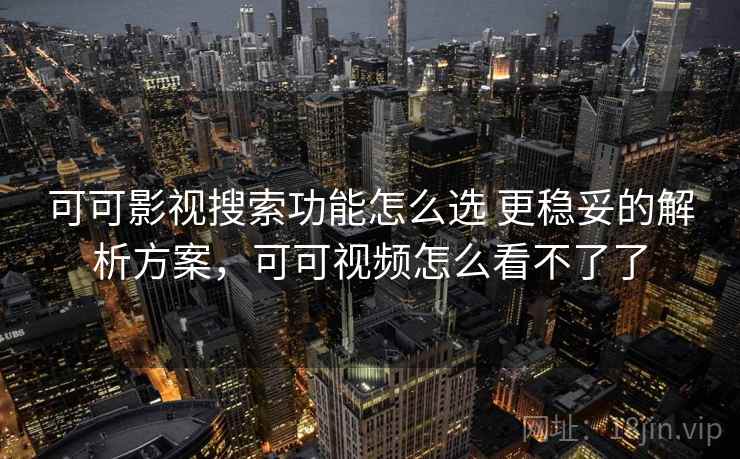 可可影视搜索功能怎么选 更稳妥的解析方案,可可视频怎么看不了了 可可影视搜索功能怎么选 更稳妥的解析方案,可可视频怎么看不了了