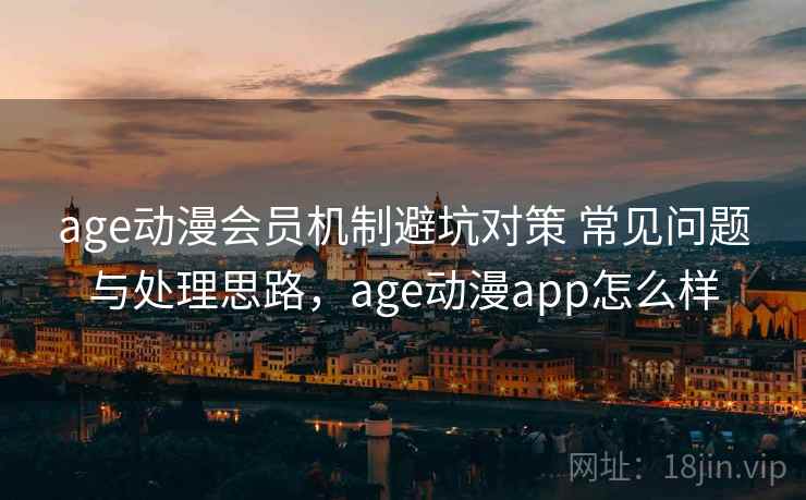 age动漫会员机制避坑对策 常见问题与处理思路，age动漫app怎么样