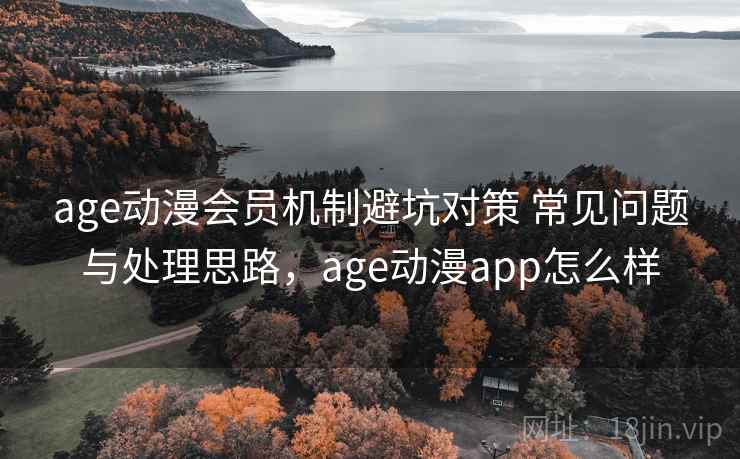 age动漫会员机制避坑对策 常见问题与处理思路，age动漫app怎么样