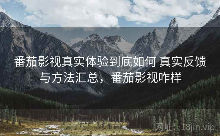 番茄影视真实体验到底如何 真实反馈与方法汇总,番茄影视咋样 番茄影视真实体验到底如何 真实反馈与方法汇总,番茄影视咋样