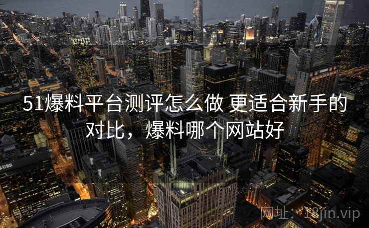 51爆料平台测评怎么做 更适合新手的对比，爆料哪个网站好