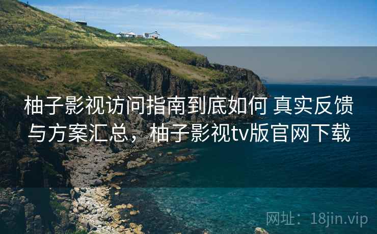 柚子影视访问指南到底如何 真实反馈与方案汇总,柚子影视tv版官网下载 柚子影视访问指南到底如何 真实反馈与方案汇总,柚子影视tv版官网下载