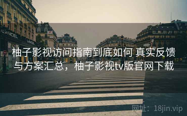 柚子影视访问指南到底如何 真实反馈与方案汇总，柚子影视tv版官网下载