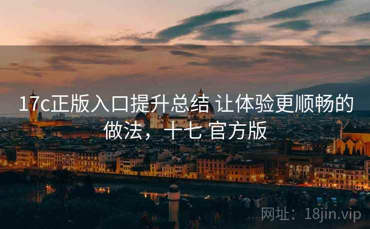 17c正版入口提升总结 让体验更顺畅的做法,十七 官方版 17c正版入口提升总结 让体验更顺畅的做法,十七 官方版