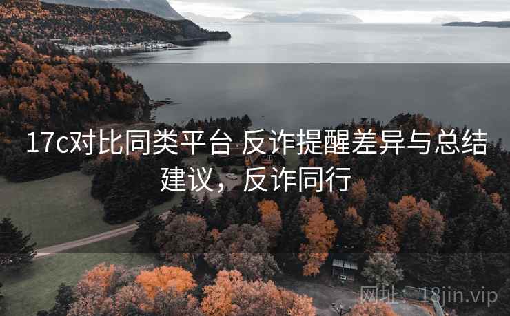 17c对比同类平台 反诈提醒差异与总结建议，反诈同行