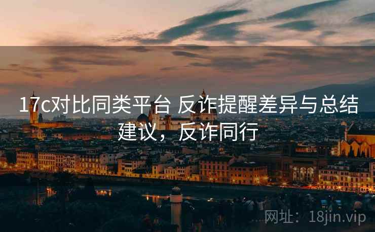 17c对比同类平台 反诈提醒差异与总结建议，反诈同行