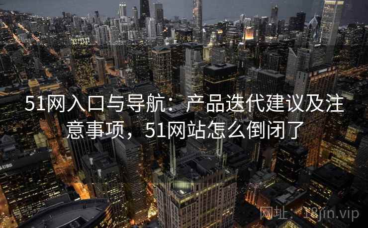 51网入口与导航：产品迭代建议及注意事项，51网站怎么倒闭了