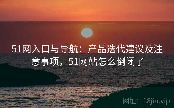 51网入口与导航:产品迭代建议及注意事项,51网站怎么倒闭了 51网入口与导航:产品迭代建议及注意事项,51网站怎么倒闭了