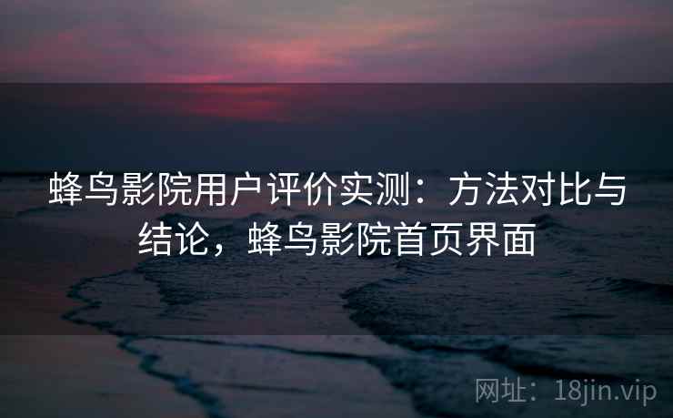 蜂鸟影院用户评价实测:方法对比与结论,蜂鸟影院首页界面 蜂鸟影院用户评价实测:方法对比与结论,蜂鸟影院首页界面